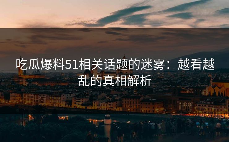 吃瓜爆料51相关话题的迷雾：越看越乱的真相解析