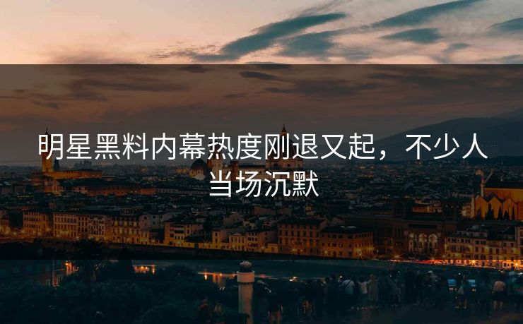 明星黑料内幕热度刚退又起,不少人当场沉默 明星黑料内幕热度刚退又起,不少人当场沉默