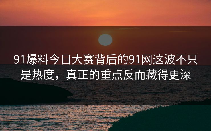 91爆料今日大赛背后的91网这波不只是热度,真正的重点反而藏得更深 91爆料今日大赛背后的91网这波不只是热度,真正的重点反而藏得更深