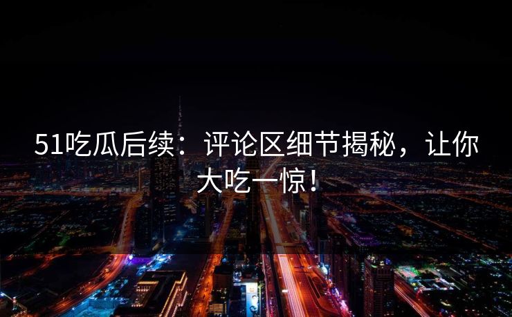 51吃瓜后续:评论区细节揭秘,让你大吃一惊! 51吃瓜后续:评论区细节揭秘,让你大吃一惊!