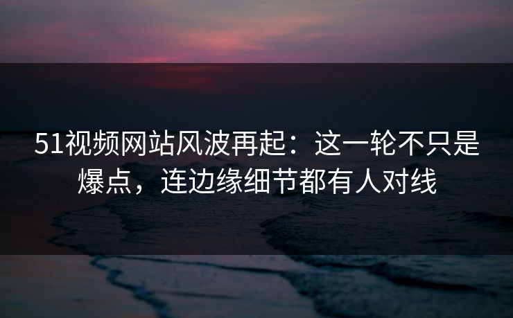 51视频网站风波再起:这一轮不只是爆点,连边缘细节都有人对线 51视频网站风波再起:这一轮不只是爆点,连边缘细节都有人对线