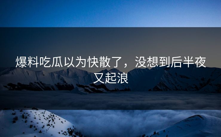 爆料吃瓜以为快散了，没想到后半夜又起浪