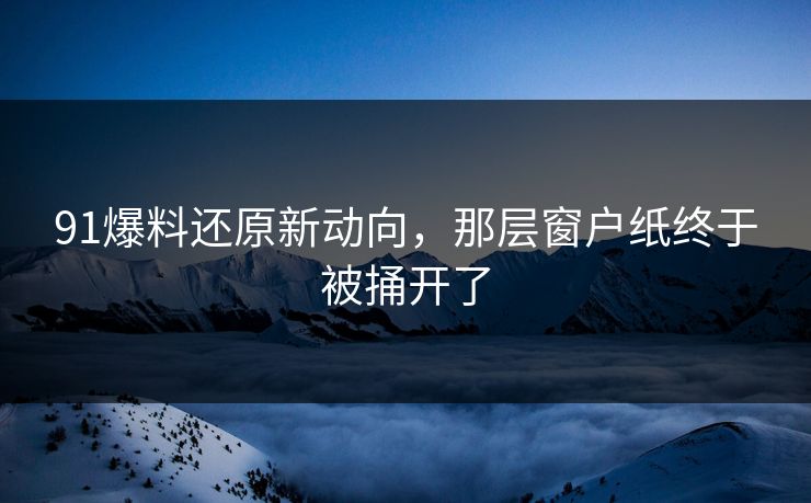 91爆料还原新动向，那层窗户纸终于被捅开了