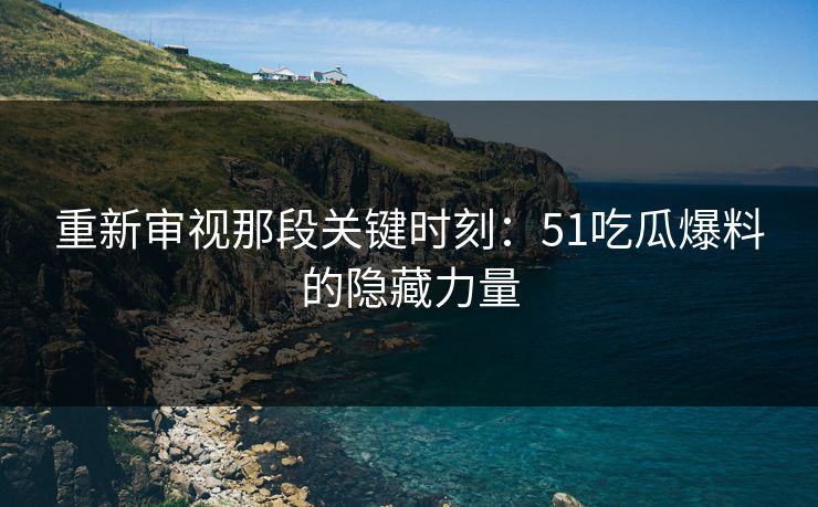 重新审视那段关键时刻：51吃瓜爆料的隐藏力量