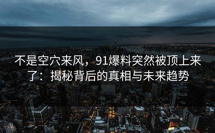 不是空穴来风，91爆料突然被顶上来了：揭秘背后的真相与未来趋势