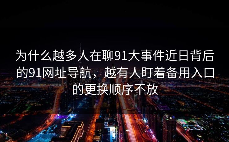 为什么越多人在聊91大事件近日背后的91网址导航，越有人盯着备用入口的更换顺序不放