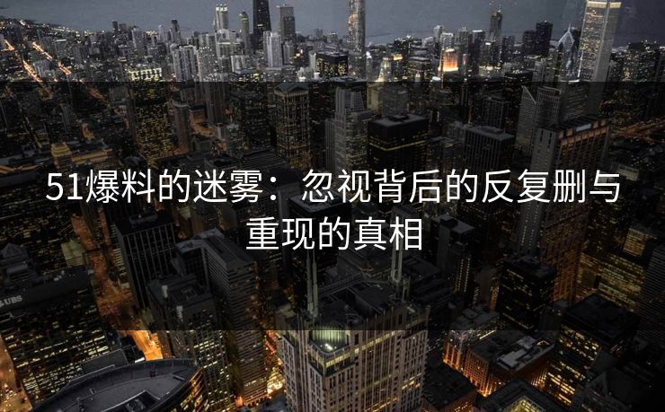 51爆料的迷雾：忽视背后的反复删与重现的真相