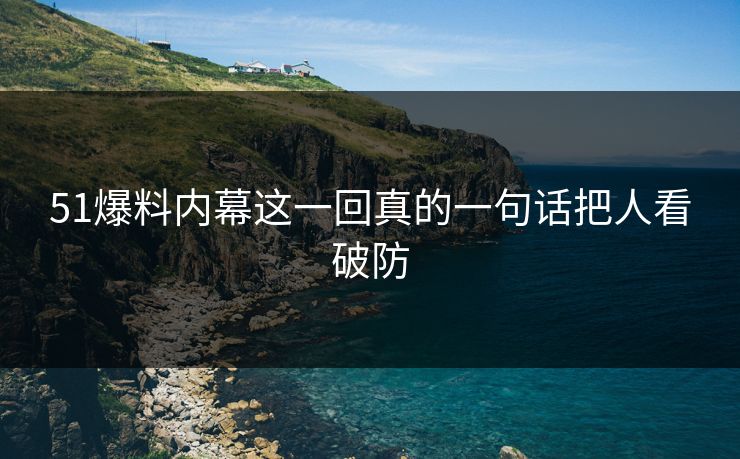 51爆料内幕这一回真的一句话把人看破防