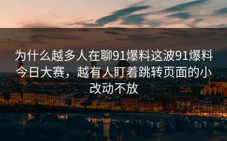 为什么越多人在聊91爆料这波91爆料今日大赛，越有人盯着跳转页面的小改动不放