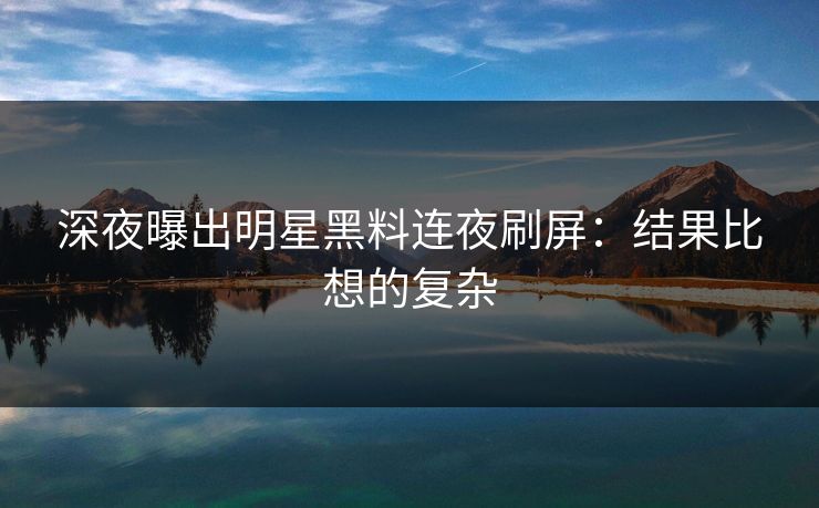 深夜曝出明星黑料连夜刷屏：结果比想的复杂