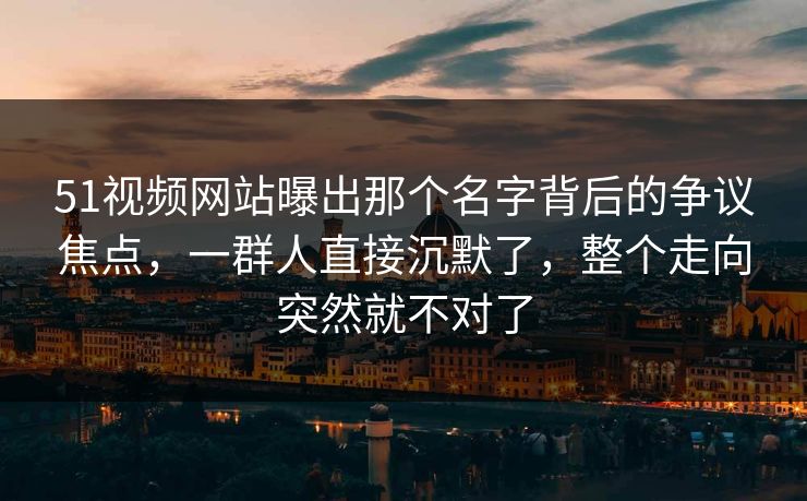 51视频网站曝出那个名字背后的争议焦点，一群人直接沉默了，整个走向突然就不对了