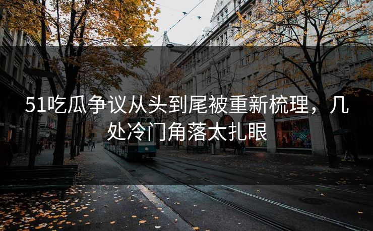 51吃瓜争议从头到尾被重新梳理，几处冷门角落太扎眼