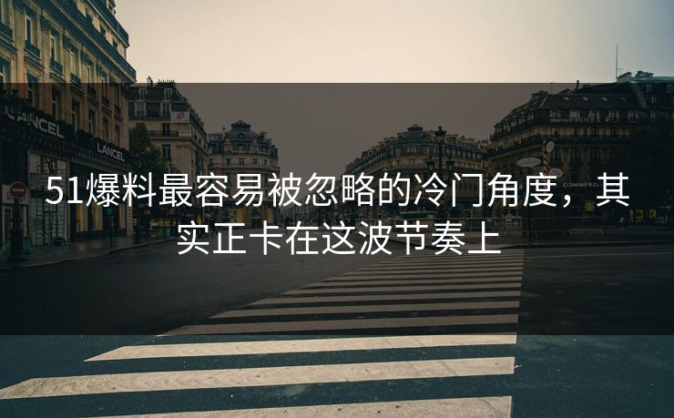 51爆料最容易被忽略的冷门角度，其实正卡在这波节奏上