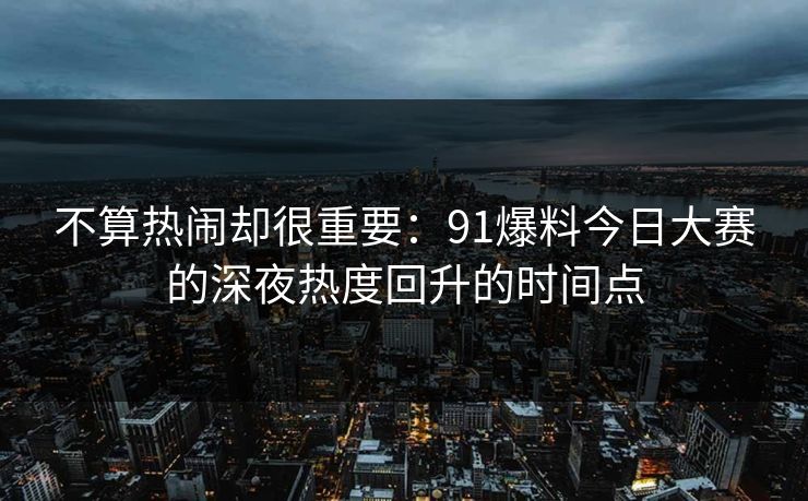 不算热闹却很重要：91爆料今日大赛的深夜热度回升的时间点