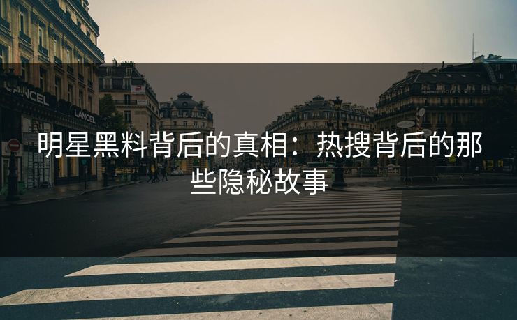 明星黑料背后的真相：热搜背后的那些隐秘故事