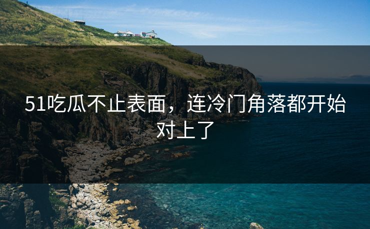51吃瓜不止表面,连冷门角落都开始对上了 51吃瓜不止表面,连冷门角落都开始对上了