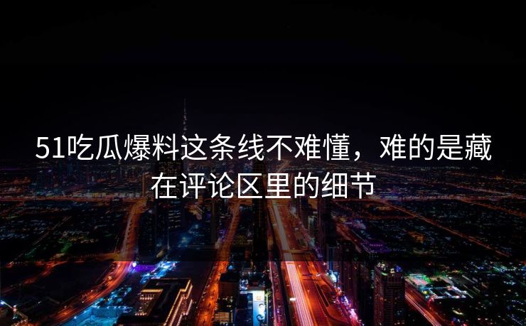 51吃瓜爆料这条线不难懂，难的是藏在评论区里的细节