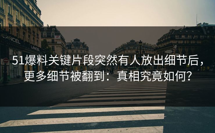 51爆料关键片段突然有人放出细节后，更多细节被翻到：真相究竟如何？