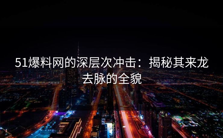 51爆料网的深层次冲击：揭秘其来龙去脉的全貌