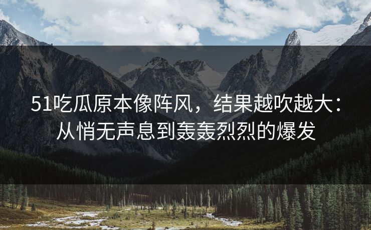 51吃瓜原本像阵风，结果越吹越大：从悄无声息到轰轰烈烈的爆发