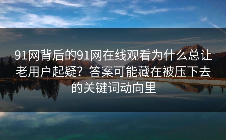91网背后的91网在线观看为什么总让老用户起疑？答案可能藏在被压下去的关键词动向里