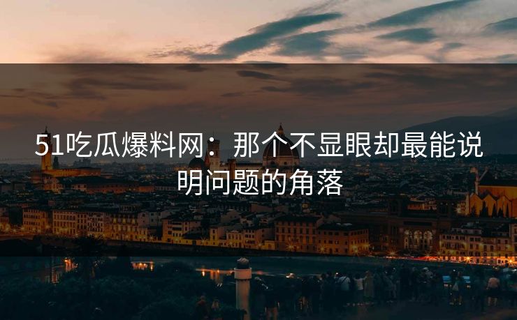 51吃瓜爆料网：那个不显眼却最能说明问题的角落