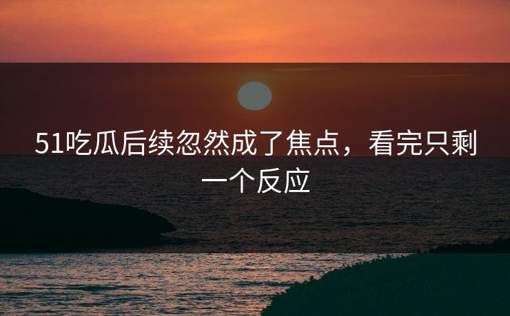 51吃瓜后续忽然成了焦点,看完只剩一个反应 51吃瓜后续忽然成了焦点,看完只剩一个反应