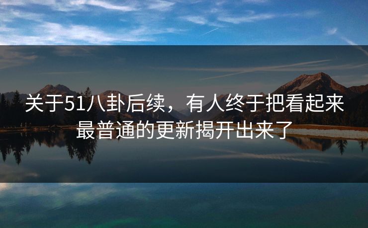 关于51八卦后续，有人终于把看起来最普通的更新揭开出来了