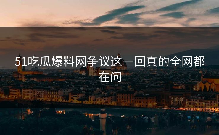 51吃瓜爆料网争议这一回真的全网都在问