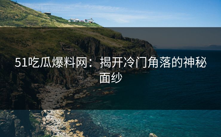 51吃瓜爆料网:揭开冷门角落的神秘面纱 51吃瓜爆料网:揭开冷门角落的神秘面纱