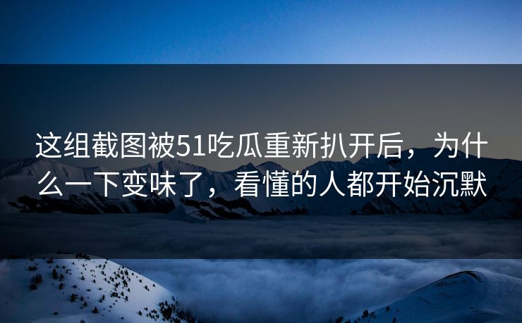 这组截图被51吃瓜重新扒开后，为什么一下变味了，看懂的人都开始沉默