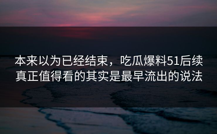 本来以为已经结束,吃瓜爆料51后续真正值得看的其实是最早流出的说法 本来以为已经结束,吃瓜爆料51后续真正值得看的其实是最早流出的说法